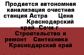 Продается автономная канализация очистная станция Астра10 › Цена ­ 40 000 - Краснодарский край, Сочи г. Строительство и ремонт » Сантехника   . Краснодарский край